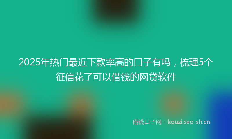 2025年热门最近下款率高的口子有吗，梳理5个征信花了可以借钱的网贷软件