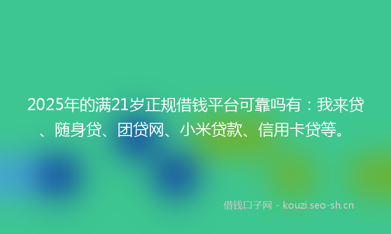 2025年的满21岁正规借钱平台可靠吗有：我来贷、随身贷、团贷网、小米贷款、信用卡贷等。
