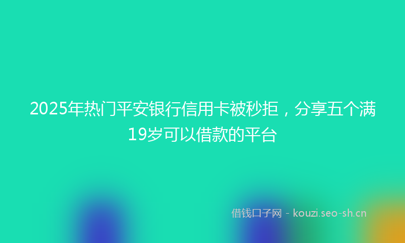 2025年热门平安银行信用卡被秒拒，分享五个满19岁可以借款的平台
