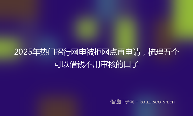 2025年热门招行网申被拒网点再申请，梳理五个可以借钱不用审核的口子