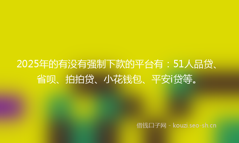 2025年的有没有强制下款的平台有：51人品贷、省呗、拍拍贷、小花钱包、平安i贷等。