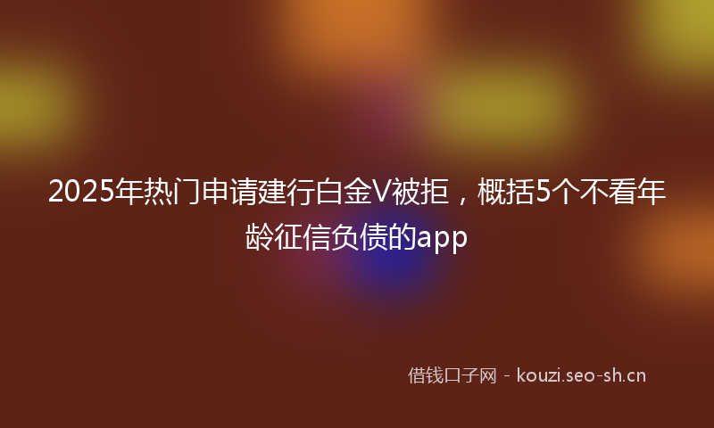 2025年热门申请建行白金V被拒，概括5个不看年龄征信负债的app
