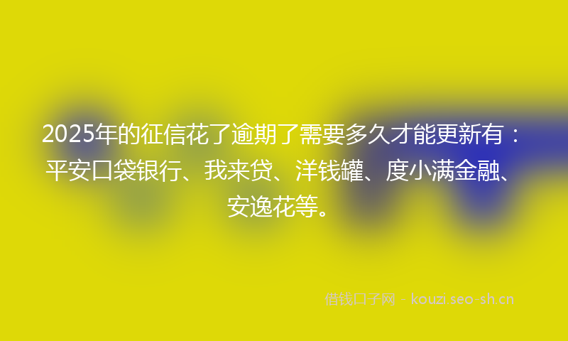 2025年的征信花了逾期了需要多久才能更新有:平安口袋银行、我来贷、洋钱罐、度小满金融、安逸花等。