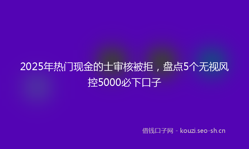 2025年热门现金的士审核被拒，盘点5个无视风控5000必下口子
