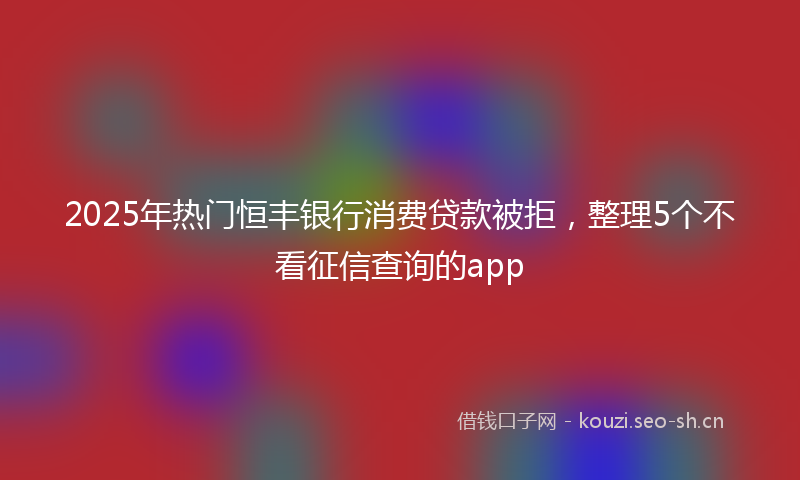 2025年热门恒丰银行消费贷款被拒，整理5个不看征信查询的app