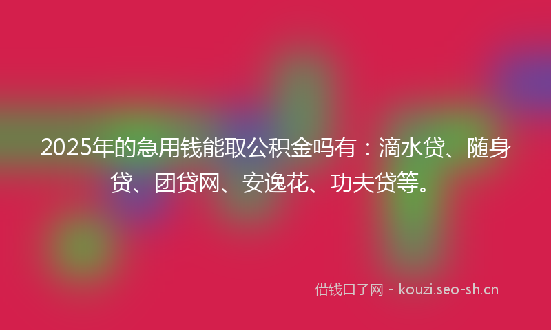 2025年的急用钱能取公积金吗有:滴水贷、随身贷、团贷网、安逸花、功夫贷等。