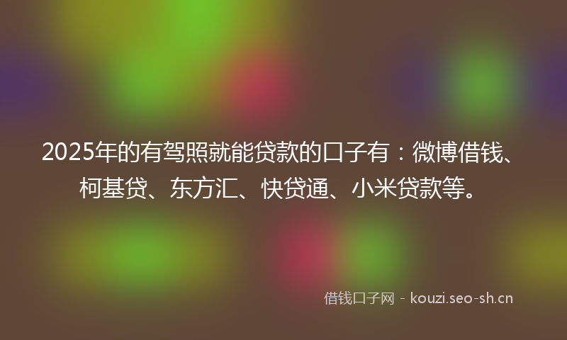 2025年的有驾照就能贷款的口子有:微博借钱、柯基贷、东方汇、快贷通、小米贷款等。