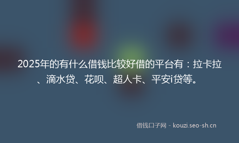 2025年的有什么借钱比较好借的平台有：拉卡拉、滴水贷、花呗、超人卡、平安i贷等。