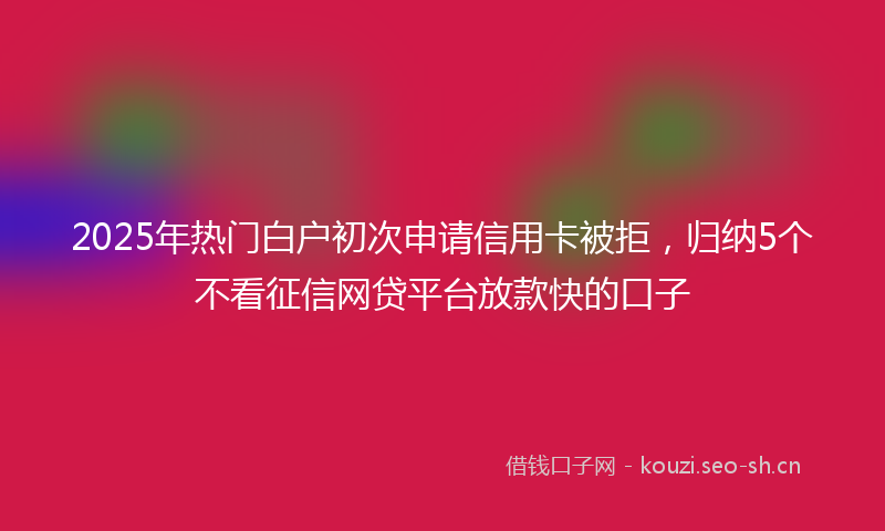 2025年热门白户初次申请信用卡被拒，归纳5个不看征信网贷平台放款快的口子