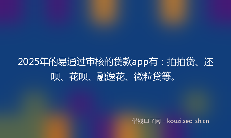 2025年的易通过审核的贷款app有：拍拍贷、还呗、花呗、融逸花、微粒贷等。