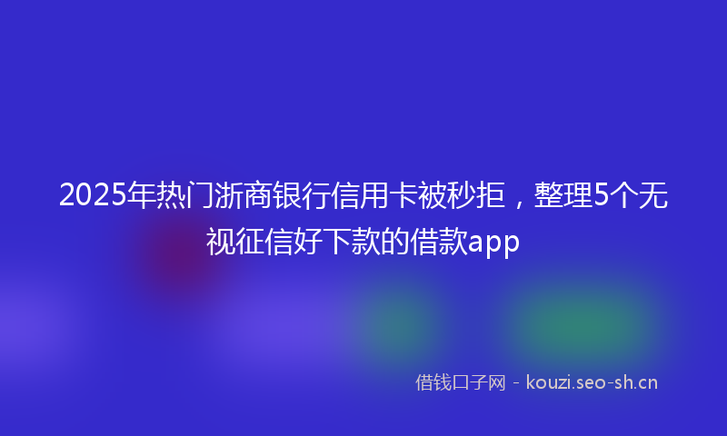 2025年热门浙商银行信用卡被秒拒，整理5个无视征信好下款的借款app