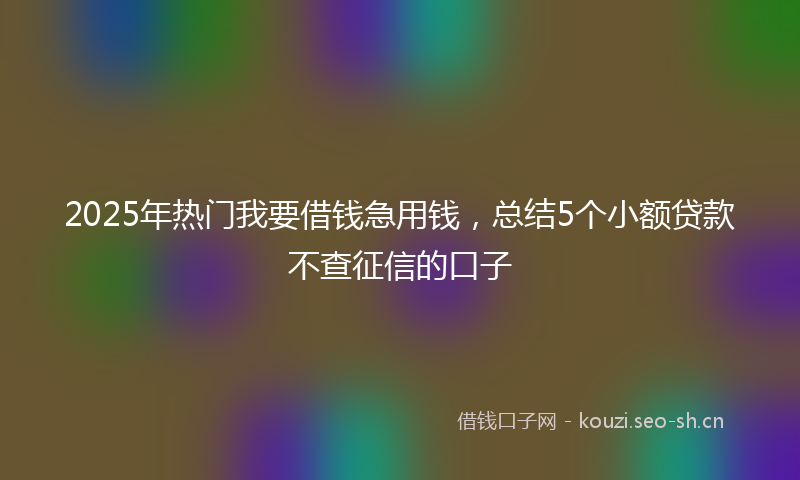 2025年热门我要借钱急用钱，总结5个小额贷款不查征信的口子