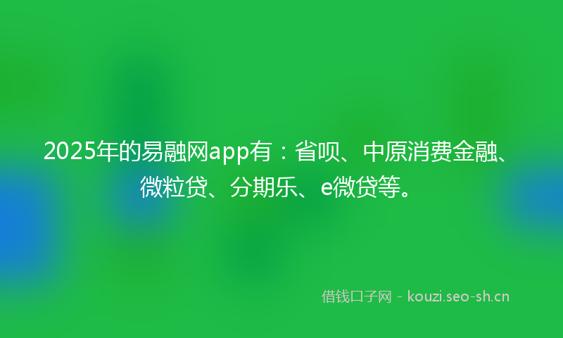 2025年的易融网app有：省呗、中原消费金融、微粒贷、分期乐、e微贷等。