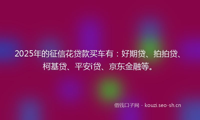 2025年的征信花贷款买车有：好期贷、拍拍贷、柯基贷、平安i贷、京东金融等。
