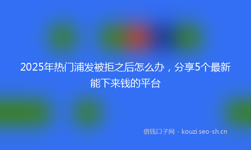 2025年热门浦发被拒之后怎么办，分享5个最新能下来钱的平台
