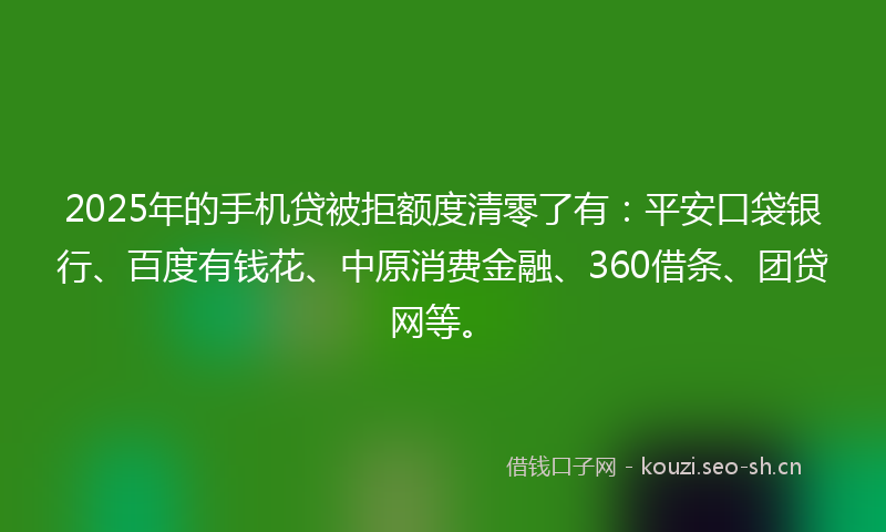 2025年的手机贷被拒额度清零了有：平安口袋银行、百度有钱花、中原消费金融、360借条、团贷网等。