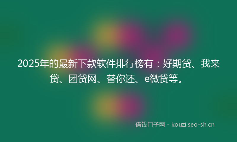 2025年的最新下款软件排行榜有：好期贷、我来贷、团贷网、替你还、e微贷等。
