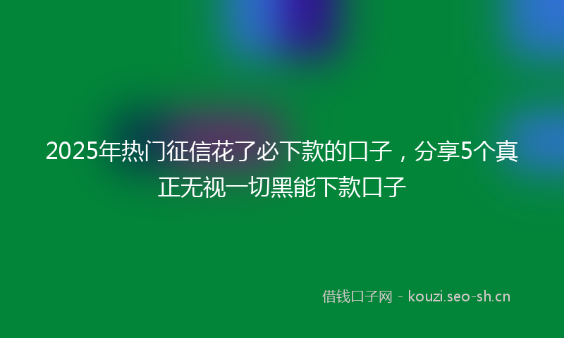 2025年热门征信花了必下款的口子，分享5个真正无视一切黑能下款口子