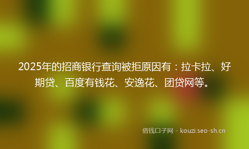 2025年的招商银行查询被拒原因有：拉卡拉、好期贷、百度有钱花、安逸花、团贷网等。