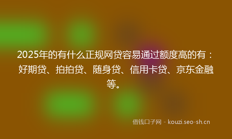 2025年的有什么正规网贷容易通过额度高的有：好期贷、拍拍贷、随身贷、信用卡贷、京东金融等。