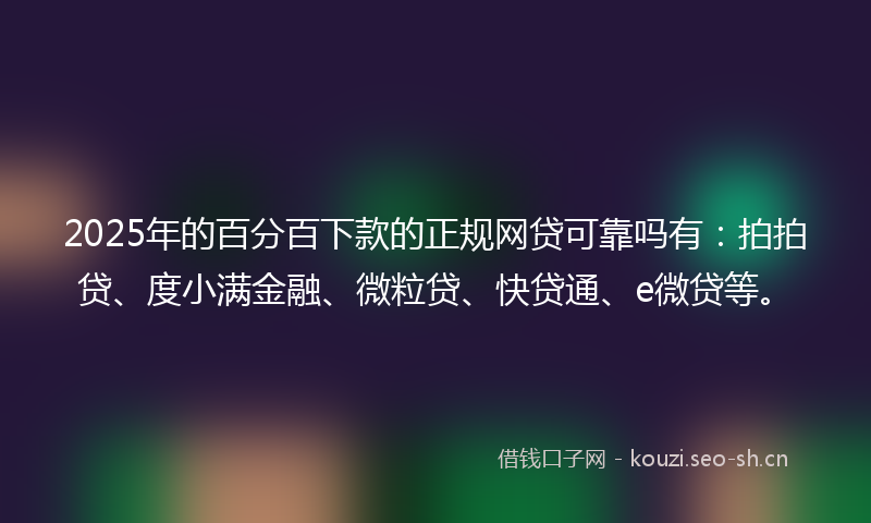 2025年的百分百下款的正规网贷可靠吗有：拍拍贷、度小满金融、微粒贷、快贷通、e微贷等。