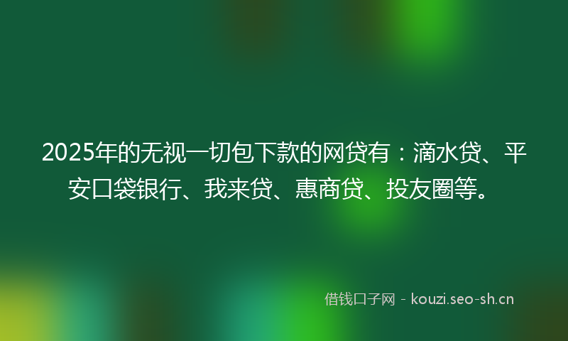 2025年的无视一切包下款的网贷有:滴水贷、平安口袋银行、我来贷、惠商贷、投友圈等。