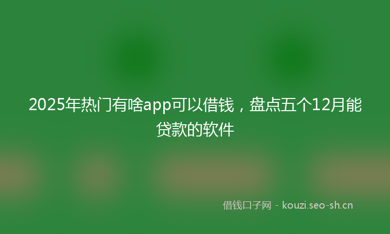 2025年热门有啥app可以借钱，盘点五个12月能贷款的软件