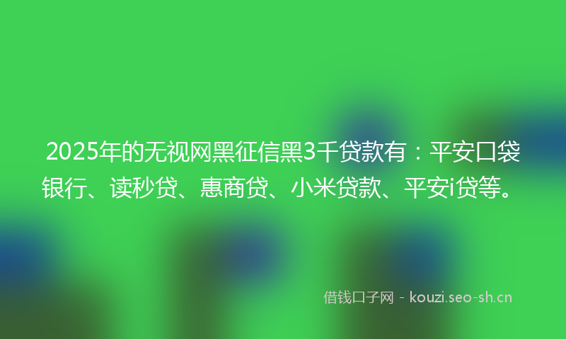 2025年的无视网黑征信黑3千贷款有:平安口袋银行、读秒贷、惠商贷、小米贷款、平安i贷等。