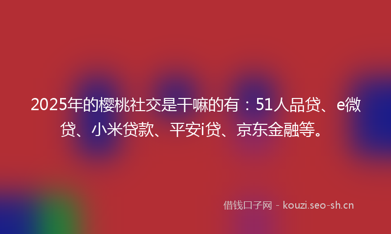 2025年的樱桃社交是干嘛的有：51人品贷、e微贷、小米贷款、平安i贷、京东金融等。