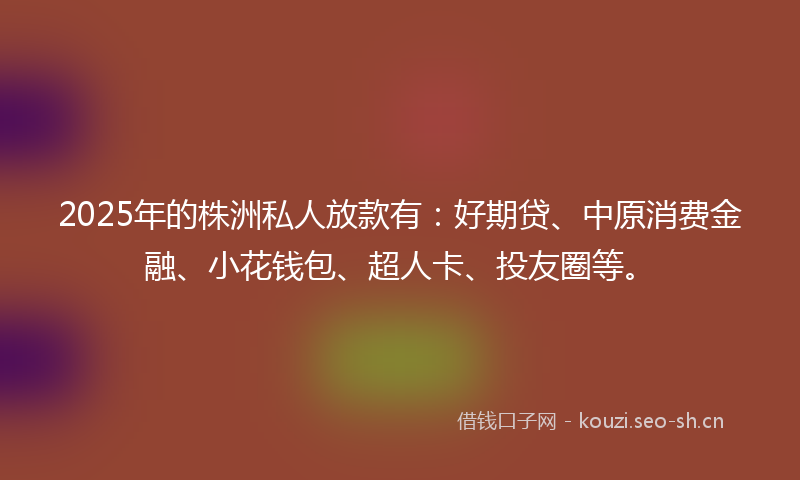 2025年的株洲私人放款有：好期贷、中原消费金融、小花钱包、超人卡、投友圈等。