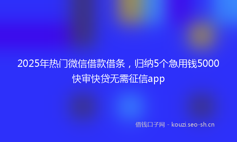 2025年热门微信借款借条，归纳5个急用钱5000快审快贷无需征信app