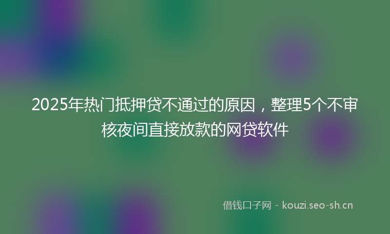 2025年热门抵押贷不通过的原因，整理5个不审核夜间直接放款的网贷软件