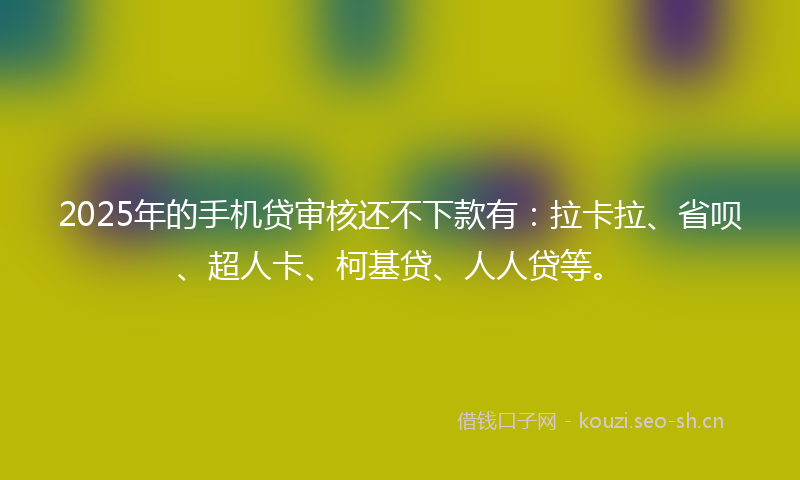 2025年的手机贷审核还不下款有：拉卡拉、省呗、超人卡、柯基贷、人人贷等。