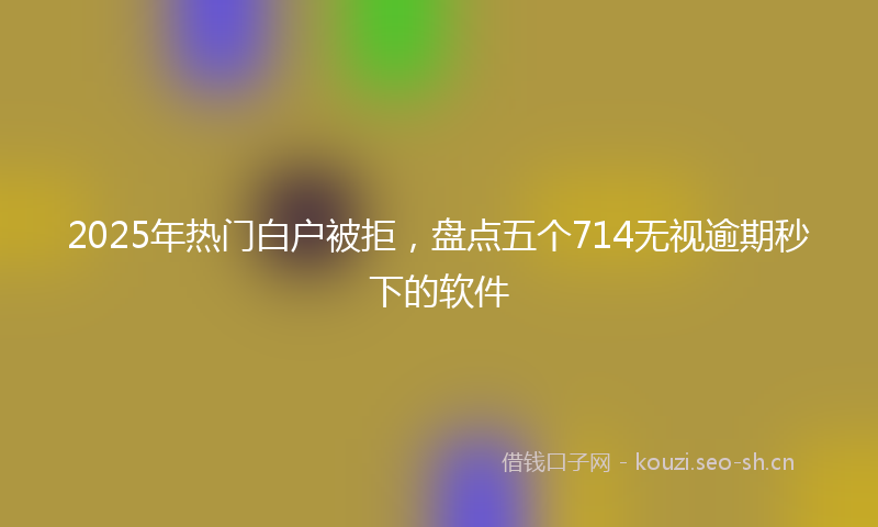 2025年热门白户被拒，盘点五个714无视逾期秒下的软件