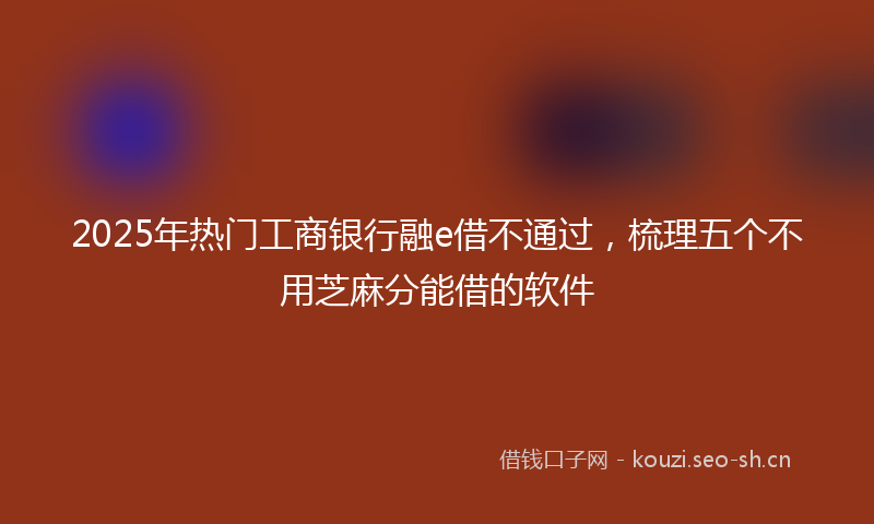 2025年热门工商银行融e借不通过，梳理五个不用芝麻分能借的软件