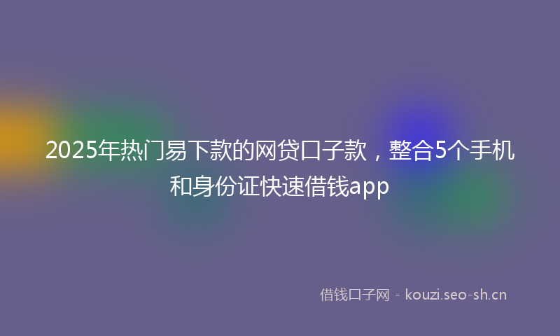 2025年热门易下款的网贷口子款，整合5个手机和身份证快速借钱app