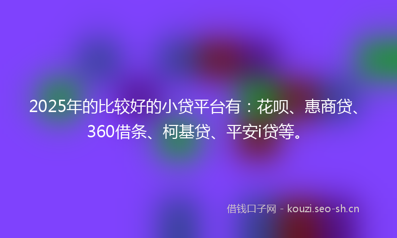 2025年的比较好的小贷平台有：花呗、惠商贷、360借条、柯基贷、平安i贷等。