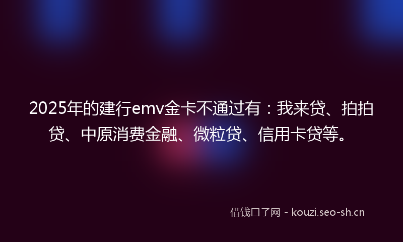 2025年的建行emv金卡不通过有：我来贷、拍拍贷、中原消费金融、微粒贷、信用卡贷等。