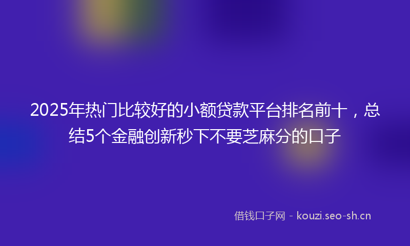 2025年热门比较好的小额贷款平台排名前十，总结5个金融创新秒下不要芝麻分的口子