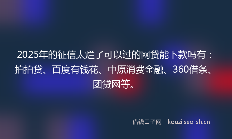 2025年的征信太烂了可以过的网贷能下款吗有：拍拍贷、百度有钱花、中原消费金融、360借条、团贷网等。