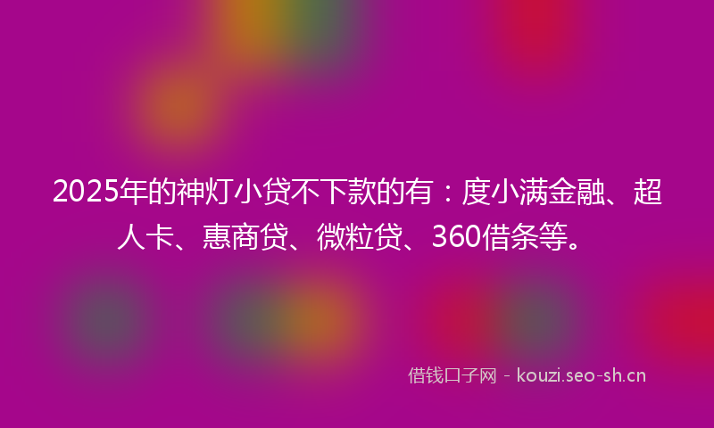 2025年的神灯小贷不下款的有：度小满金融、超人卡、惠商贷、微粒贷、360借条等。