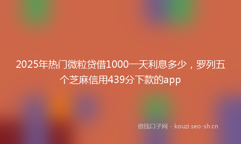 2025年热门微粒贷借1000一天利息多少，罗列五个芝麻信用439分下款的app