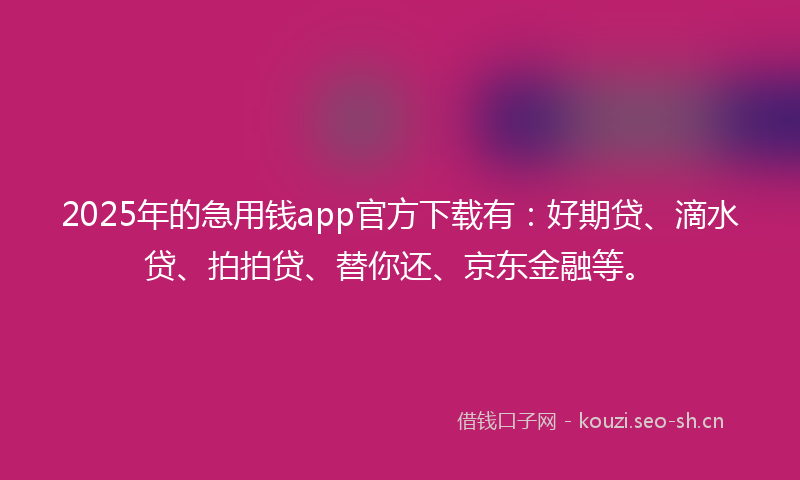 2025年的急用钱app官方下载有：好期贷、滴水贷、拍拍贷、替你还、京东金融等。