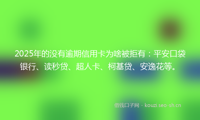 2025年的没有逾期信用卡为啥被拒有：平安口袋银行、读秒贷、超人卡、柯基贷、安逸花等。
