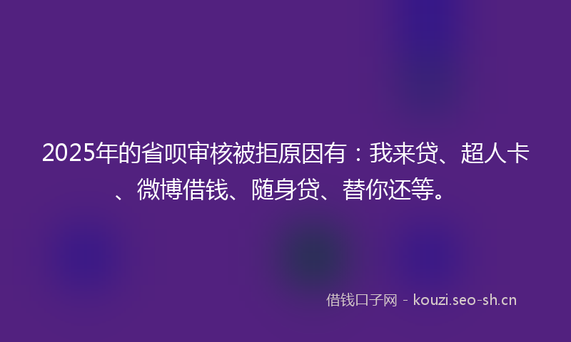 2025年的省呗审核被拒原因有：我来贷、超人卡、微博借钱、随身贷、替你还等。