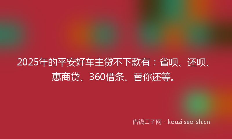 2025年的平安好车主贷不下款有：省呗、还呗、惠商贷、360借条、替你还等。
