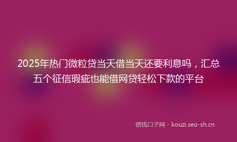 2025年热门微粒贷当天借当天还要利息吗,汇总五个征信瑕疵也能借网贷轻松下款的平台