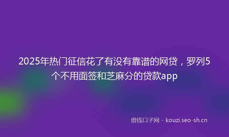 2025年热门征信花了有没有靠谱的网贷，罗列5个不用面签和芝麻分的贷款app
