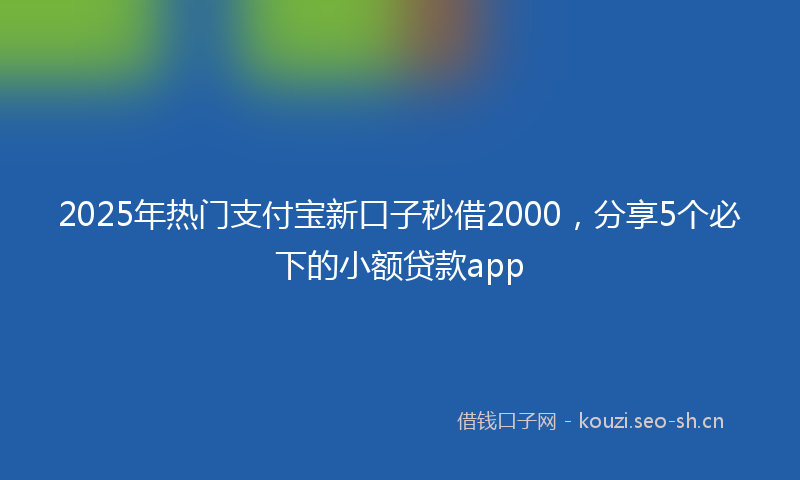 2025年热门支付宝新口子秒借2000，分享5个必下的小额贷款app