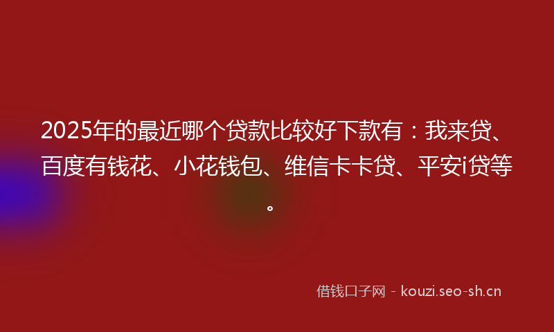 2025年的最近哪个贷款比较好下款有：我来贷、百度有钱花、小花钱包、维信卡卡贷、平安i贷等。